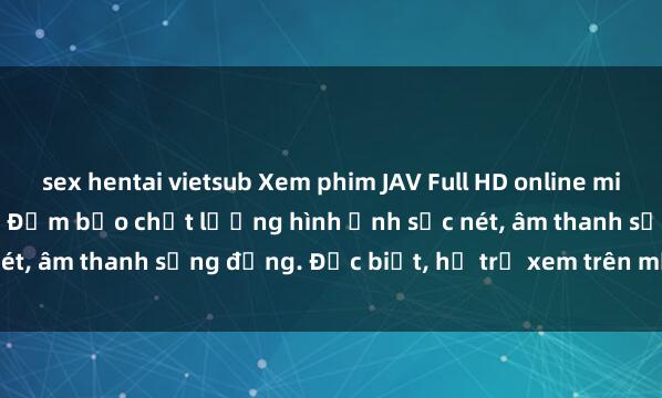 sex hentai vietsub Xem phim JAV Full HD online miễn phí tại website uy tín. Đảm bảo chất lượng hình ảnh sắc nét, âm thanh sống động. Đặc biệt, hỗ trợ xem trên mọi thiết bị.