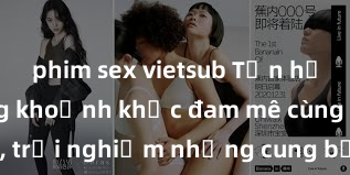 phim sex vietsub Tận hưởng những khoảnh khắc đam mê cùng sex gái trẻ, trải nghiệm những cung bậc cảm xúc hứng khởi và tinh tế ngay hôm nay!