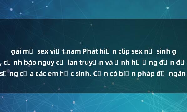 gái mỹ sex việt nam Phát hiện clip sex nữ sinh gây chấn động trên mạng, cảnh báo nguy cơ lan truyền và ảnh hưởng đến đời sống của các em học sinh. Cần có biện pháp để ngăn chặn tình trạng vi phạm này.