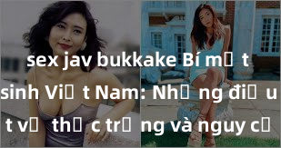 sex jav bukkake Bí mật về sex nữ sinh Việt Nam: Những điều cần biết về thực trạng và nguy cơ của hành vi này trong xã hội hiện nay
