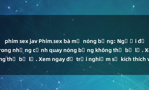 phim sex jav Phim sex bà mẹ nóng bỏng: Người đẹp quyến rũ và gợi cảm trong những cảnh quay nóng bỏng không thể bỏ lỡ. Xem ngay để trải nghiệm sự kích thích và hứng thú!