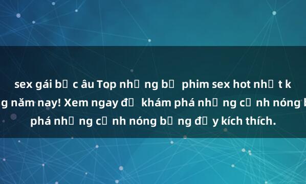 sex gái bắc âu Top những bộ phim sex hot nhất không thể bỏ lỡ trong năm nay! Xem ngay để khám phá những cảnh nóng bỏng đầy kích thích.