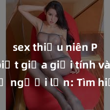 sex thiếu niên Phân biệt giữa giới tính và sex ở người lớn: Tìm hiểu sự khác biệt và yếu tố quyết định