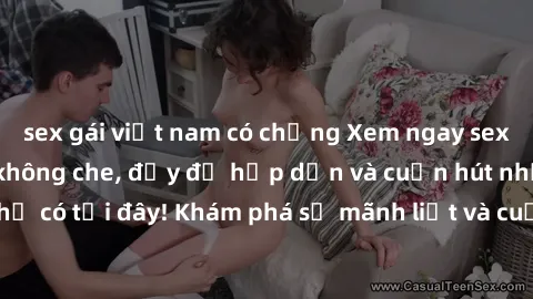 sex gái việt nam có chồng Xem ngay sex Việt Nam full HD không che, đầy đủ hấp dẫn và cuốn hút nhất chỉ có tại đây! Khám phá sự mãnh liệt và cuốn hút của phim ngay thôi!