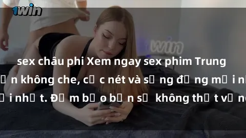 sex châu phi Xem ngay sex phim Trung Quốc vietsub hấp dẫn không che, cực nét và sống động mới nhất. Đảm bảo bạn sẽ không thất vọng khi thưởng thức!
