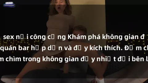sex nơi công cộng Khám phá không gian đầy bí mật của sex quán bar hấp dẫn và đầy kích thích. Đắm chìm trong không gian đầy nhiệt đới bên ly cocktail lôi cuốn.