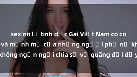 sex nô lệ tình dục Gái Việt Nam có con: Hành trình tự tin và mạnh mẽ của những người phụ nữ không ngần ngại chia sẻ về quãng đời đầy ý nghĩa và hạnh phúc.
