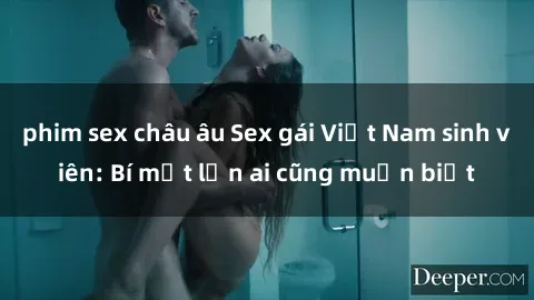 phim sex châu âu Sex gái Việt Nam sinh viên: Bí mật lớn ai cũng muốn biết