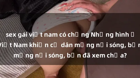 sex gái việt nam có chồng Những hình ảnh sex hot girl Việt Nam khiến cư dân mạng nổi sóng, bạn đã xem chưa?