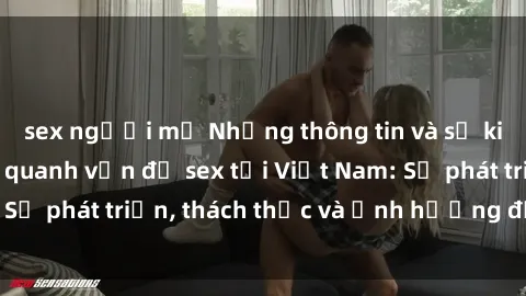 sex người mỹ Những thông tin và sự kiện nổi bật xoay quanh vấn đề sex tại Việt Nam: Sự phát triển, thách thức và ảnh hưởng đến xã hội.