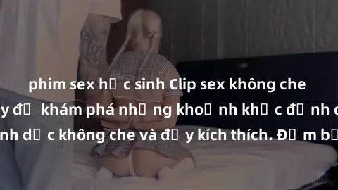 phim sex học sinh Clip sex không che hot nhất - Xem ngay để khám phá những khoảnh khắc đỉnh cao của tình dục không che và đầy kích thích. Đảm bảo sẽ khiến bạn mãn nguyện!