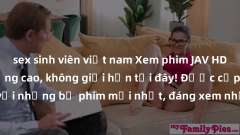 sex sinh viên việt nam Xem phim JAV HD miễn phí chất lượng cao, không giới hạn tại đây! Được cập nhật hàng ngày với những bộ phim mới nhất, đáng xem nhất, hoàn toàn miễn phí và không cần đăng ký. Hãy