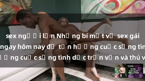 sex người lớn Những bí mật về sex gái trẻ bạn cần biết ngay hôm nay để tận hưởng cuộc sống tình dục trọn vẹn và thú vị.