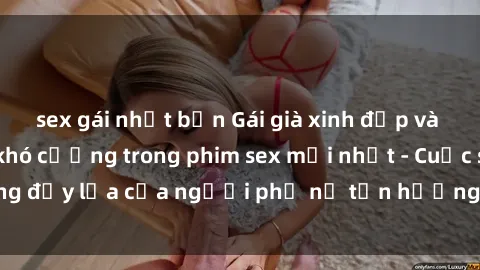 sex gái nhật bản Gái già xinh đẹp và gợi cảm làm tình khó cưỡng trong phim sex mới nhất - Cuộc sống đầy lửa của người phụ nữ tận hưởng đam mê và sự mãnh liệt.