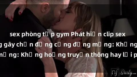 sex phòng tập gym Phát hiện clip sex của người nổi tiếng gây chấn động cộng đồng mạng: Khủng hoảng truyền thông hay lời phê phán?