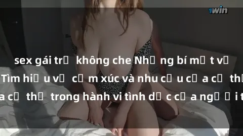 sex gái trẻ không che Những bí mật về sex người lớn: Tìm hiểu về cảm xúc và nhu cầu của cơ thể trong hành vi tình dục của người trưởng thành