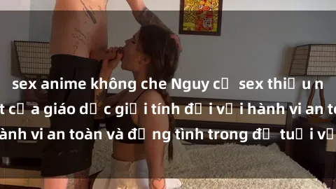 sex anime không che Nguy cơ sex thiếu niên: Sự cần thiết của giáo dục giới tính đối với hành vi an toàn và đồng tình trong độ tuổi vị thành niên