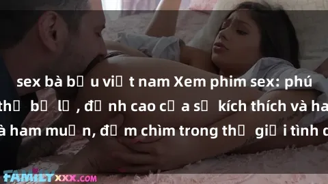 sex bà bầu việt nam Xem phim sex: phút hấp dẫn không thể bỏ lỡ, đỉnh cao của sự kích thích và ham muốn, đắm chìm trong thế giới tình dục đầy mê hoặc.