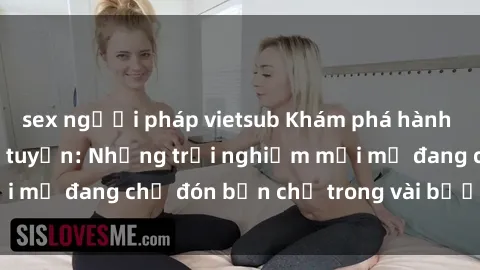 sex người pháp vietsub Khám phá hành trình tình dục trực tuyến: Những trải nghiệm mới mẻ đang chờ đón bạn chỉ trong vài bước đơn giản!