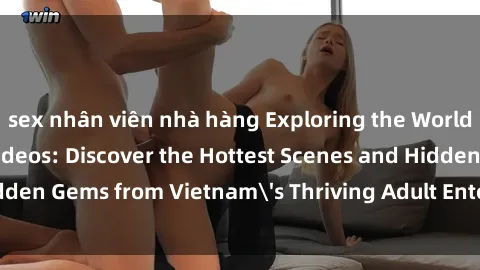 sex nhân viên nhà hàng Exploring the World of Vietnamese Sex Videos: Discover the Hottest Scenes and Hidden Gems from Vietnam's Thriving Adult Entertainment Industry