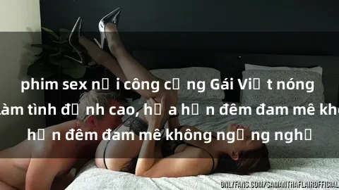 phim sex nơi công cộng Gái Việt nóng bỏng sẵn sàng làm tình đỉnh cao, hứa hẹn đêm đam mê không ngừng nghỉ