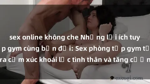 sex online không che Những lợi ích tuyệt vời của việc tập gym cùng bạn đời: Sex phòng tập gym tạo ra cảm xúc khoái lạc tình thân và tăng cường mối quan hệ tình dục