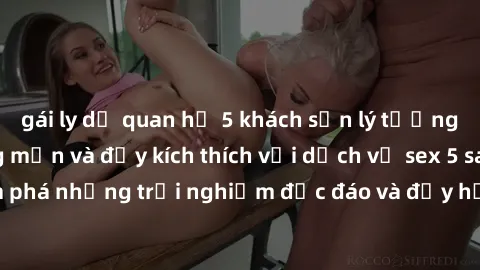 gái ly dị quan hệ 5 khách sạn lý tưởng cho kỳ nghỉ lãng mạn và đầy kích thích với dịch vụ sex 5 sao. Hãy khám phá những trải nghiệm độc đáo và đầy hứng khởi tại những địa chỉ này!