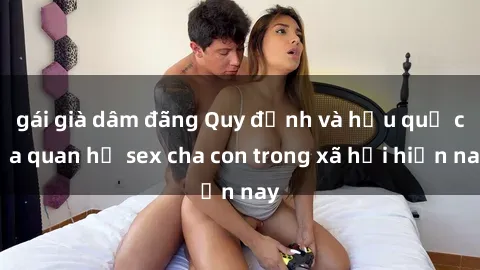 gái già dâm đãng Quy định và hậu quả của quan hệ sex cha con trong xã hội hiện nay