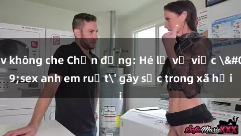 jav không che Chấn động: Hé lộ vụ việc 'sex anh em ruột' gây sốc trong xã hội