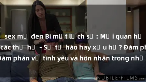sex mỹ đen Bí mật lịch sử: Mối quan hệ sex ông cháu qua các thế hệ - Sự tự hào hay xấu hổ? Đàm phán về tình yêu và hôn nhân trong nhịp sống hiện đại.