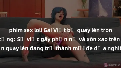 phim sex loli Gái Việt bị quay lén trong nhà vệ sinh công cộng: Sự việc gây phẫn nộ và xôn xao trên mạng xã hội. Nạn quay lén đang trở thành mối đe dọa nghiêm trọng đối với tính riêng tư của phụ nữ.