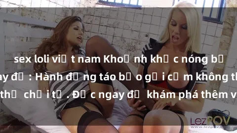 sex loli việt nam Khoảnh khắc nóng bỏng trong phòng thay đồ: Hành động táo bạo gợi cảm không thể chối từ. Đọc ngay để khám phá thêm về sex phòng thay đồ.