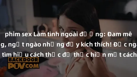 phim sex Làm tình ngoài đường: Đam mê giữa phố phường, ngọt ngào nhưng đầy kích thích! Đọc ngay để tìm hiểu cách thức để thực hiện một cách an toàn và đầy đam mê!