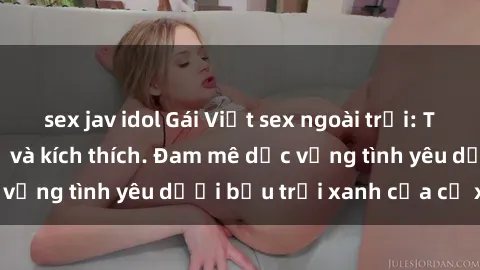 sex jav idol Gái Việt sex ngoài trời: Trải nghiệm mới lạ và kích thích. Đam mê dục vọng tình yêu dưới bầu trời xanh của cỏ xanh.