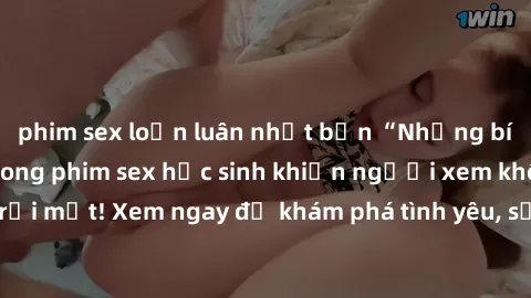 phim sex loạn luân nhật bản “Những bí mật động trời trong phim sex học sinh khiến người xem không thể rời mắt! Xem ngay để khám phá tình yêu, sự nóng bỏng của tuổi học trò!”