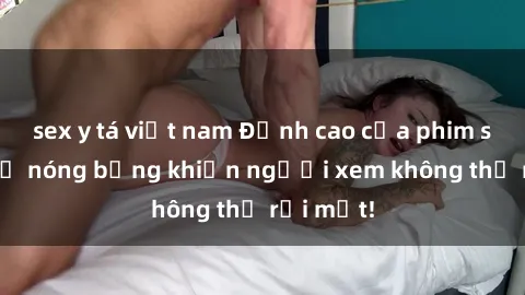 sex y tá việt nam Đỉnh cao của phim sex: Bà mẹ nóng bỏng khiến người xem không thể rời mắt!