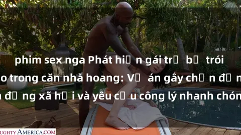 phim sex nga Phát hiện gái trẻ bị trói và hiếp dâm tàn bạo trong căn nhà hoang: Vụ án gây chấn động xã hội và yêu cầu công lý nhanh chóng được thi hành.