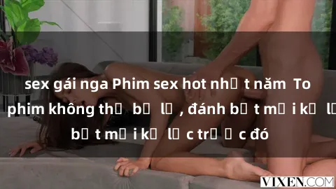 sex gái nga Phim sex hot nhất năm  Top những bộ phim không thể bỏ lỡ, đánh bật mọi kỷ lục trước đó