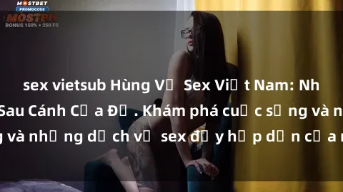 sex vietsub Hùng Vỹ Sex Việt Nam: Những Bí Mật Đằng Sau Cánh Cửa Đỏ. Khám phá cuộc sống và những dịch vụ sex đầy hấp dẫn của người Việt Nam.