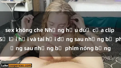 sex không che Những hậu duệ của clip sex đình đám: Sự lợi hại và tai hại đằng sau những bộ phim nóng bỏng