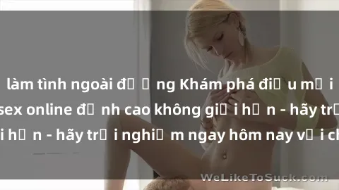 làm tình ngoài đường Khám phá điều mới mẻ với dịch vụ sex online đỉnh cao không giới hạn - hãy trải nghiệm ngay hôm nay với chúng tôi!