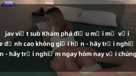 jav việt sub Khám phá điều mới mẻ với dịch vụ sex online đỉnh cao không giới hạn - hãy trải nghiệm ngay hôm nay với chúng tôi!