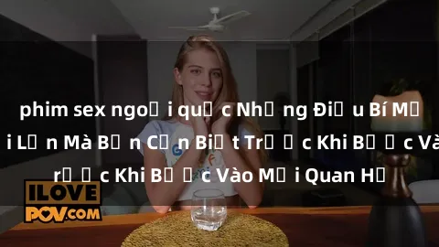phim sex ngoại quốc Những Điều Bí Mật Về Sex Người Lớn Mà Bạn Cần Biết Trước Khi Bước Vào Mối Quan Hệ