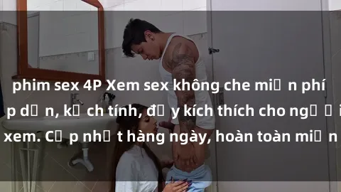 phim sex 4P Xem sex không che miễn phí - Những clip sex hấp dẫn, kịch tính, đầy kích thích cho người xem. Cập nhật hàng ngày, hoàn toàn miễn phí, độ phân giải cao.