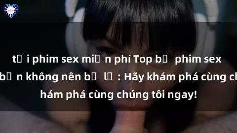 tải phim sex miễn phí Top bộ phim sex hay nhất mà bạn không nên bỏ lỡ: Hãy khám phá cùng chúng tôi ngay!