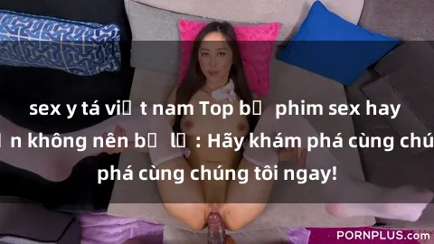 sex y tá việt nam Top bộ phim sex hay nhất mà bạn không nên bỏ lỡ: Hãy khám phá cùng chúng tôi ngay!