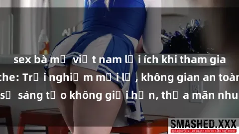 sex bà mẹ việt nam lợi ích khi tham gia sex online không che: Trải nghiệm mới lạ, không gian an toàn, sự sáng tạo không giới hạn, thỏa mãn nhu cầu tình dục của bạn.