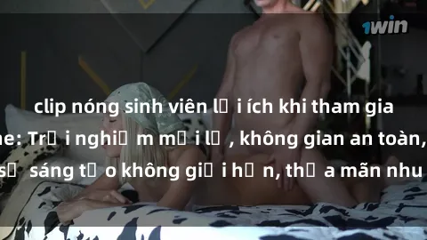 clip nóng sinh viên lợi ích khi tham gia sex online không che: Trải nghiệm mới lạ, không gian an toàn, sự sáng tạo không giới hạn, thỏa mãn nhu cầu tình dục của bạn.