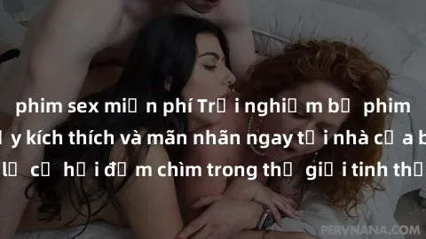 phim sex miễn phí Trải nghiệm bộ phim jav không che đầy kích thích và mãn nhãn ngay tại nhà của bạn! Đừng bỏ lỡ cơ hội đắm chìm trong thế giới tinh thần mới mẻ mà bộ phim này mang đến!