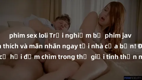 phim sex loli Trải nghiệm bộ phim jav không che đầy kích thích và mãn nhãn ngay tại nhà của bạn! Đừng bỏ lỡ cơ hội đắm chìm trong thế giới tinh thần mới mẻ mà bộ phim này mang đến!